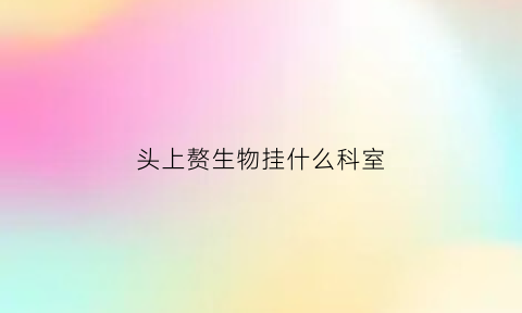 头上赘生物挂什么科室(头上赘生物挂什么科室看)
