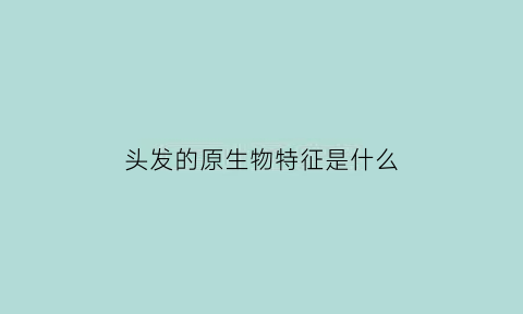头发的原生物特征是什么(头发的生物名称是什么)