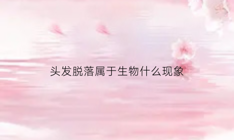 头发脱落属于生物什么现象(脱落就是头发的宿命)