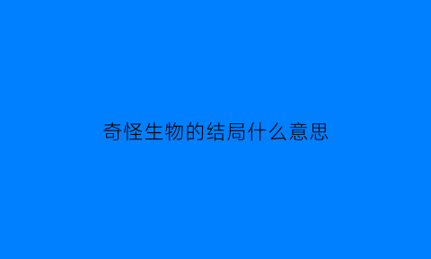 奇怪生物的结局什么意思(奇怪生物的图片大全)