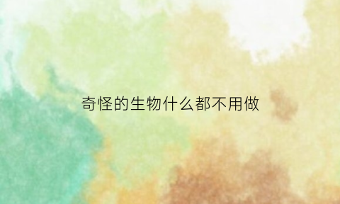 奇怪的生物什么都不用做(奇怪的生物吓人)