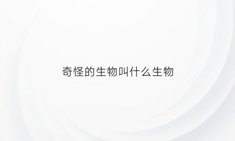 奇怪的生物叫什么生物(奇奇怪怪的生物)