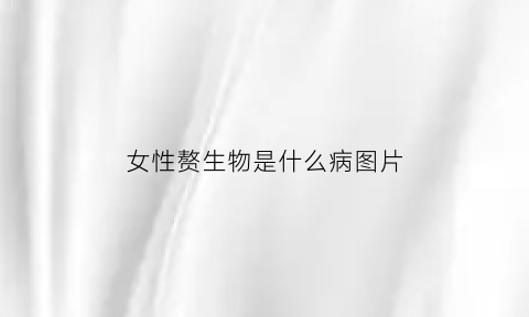 女性赘生物是什么病图片(女性赘生物是什么病图片和症状)