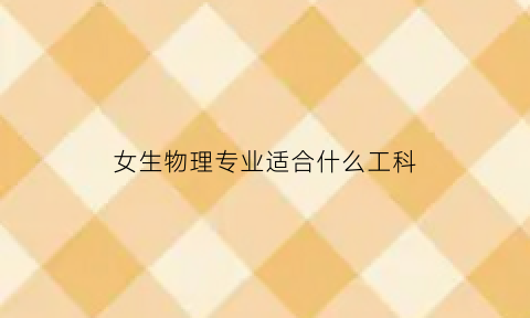 女生物理专业适合什么工科(女生物理专业适合什么工科生)
