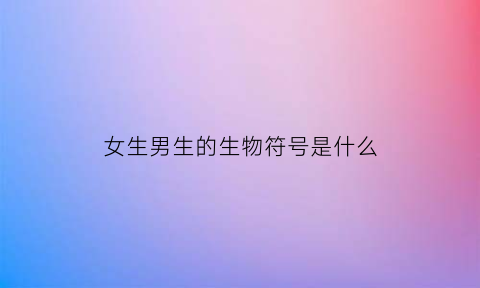 女生男生的生物符号是什么(女生男生的生物符号是什么)
