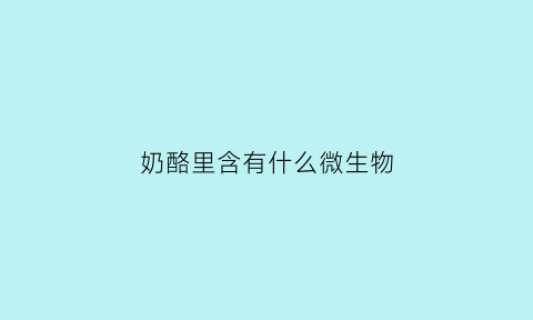 奶酪里含有什么微生物(奶酪中含有什么)