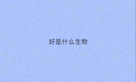 好是什么生物(好是什么生肖)