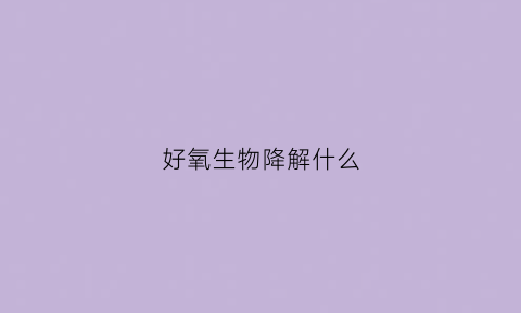 好氧生物降解什么(好氧生物处理有哪些处理方法)