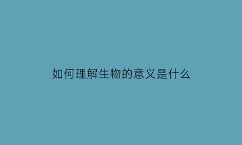 如何理解生物的意义是什么(怎样理解生物这门学科)