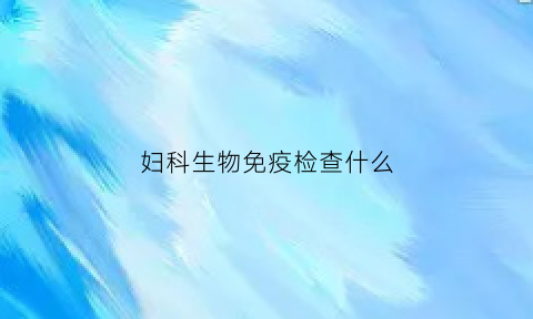 妇科生物免疫检查什么(妇科生物免疫检查什么项目)