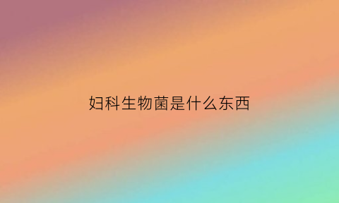 妇科生物菌是什么东西(妇科生物菌是什么东西图片)