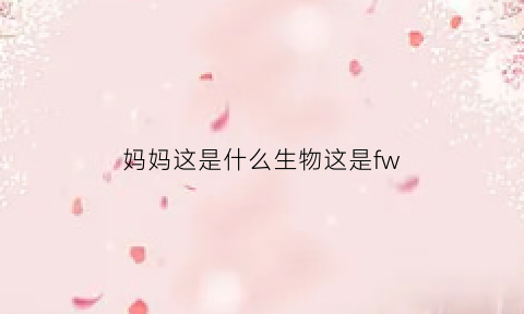 妈妈这是什么生物这是fw(妈妈是一种什么样的生物)