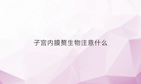 子宫内膜赘生物注意什么(内膜赘生物属癌概率有多少)