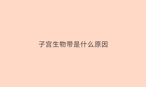 子宫生物带是什么原因(子宫新生物)