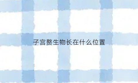 子宫赘生物长在什么位置(子宫赘生物有什么症状)