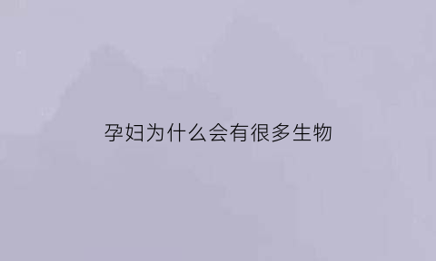 孕妇为什么会有很多生物(孕妇为什么会出现分秘物)