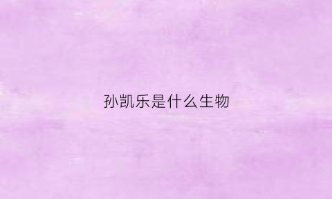 孙凯乐是什么生物(孙凯是什么意思)