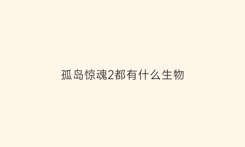 孤岛惊魂2都有什么生物(孤岛惊魂2到底有没有鬼)