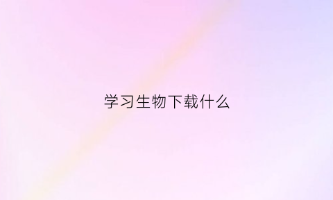 学习生物下载什么(学生物哪个软件好)