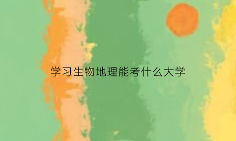 学习生物地理能考什么大学(生物地理类专业)