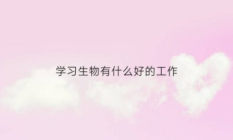 学习生物有什么好的工作(生物学好可以做哪些职业)