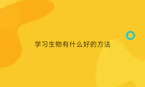 学习生物有什么好的方法(学好生物的最有效方法)