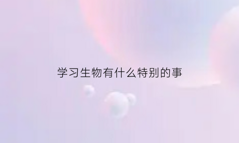 学习生物有什么特别的事(学生物有什么好处500字)