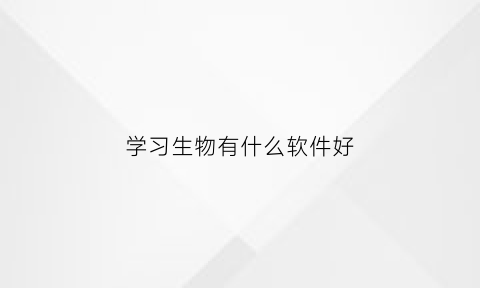 学习生物有什么软件好(学好生物用什么软件)