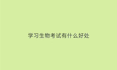 学习生物考试有什么好处(生物要考什么证)