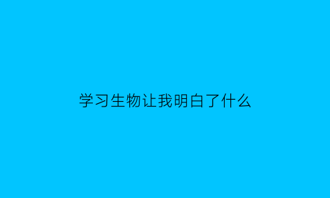 学习生物让我明白了什么(生物学让我学到了什么)