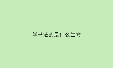 学书法的是什么生物(学书法的人叫什么)