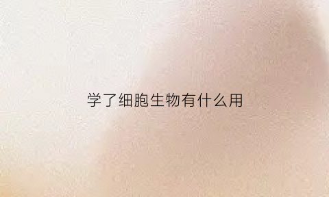 学了细胞生物有什么用(细胞生物学能干什么)