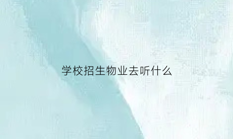 学校招生物业去听什么(学校对物业公司的要求)