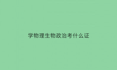 学物理生物政治考什么证(学物理生物政治考什么证书)