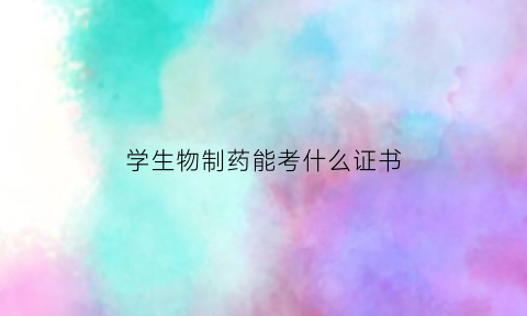 学生物制药能考什么证书(学生物制药可以考公务员吗)