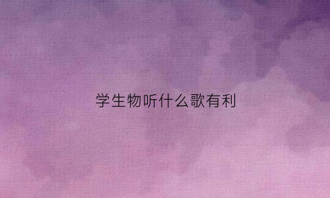 学生物听什么歌有利(写生物听什么歌写得快)