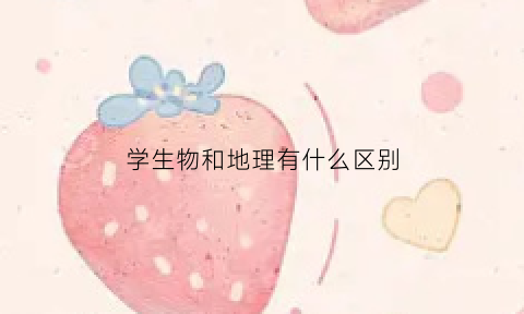 学生物和地理有什么区别(生物和地理哪个用处大)