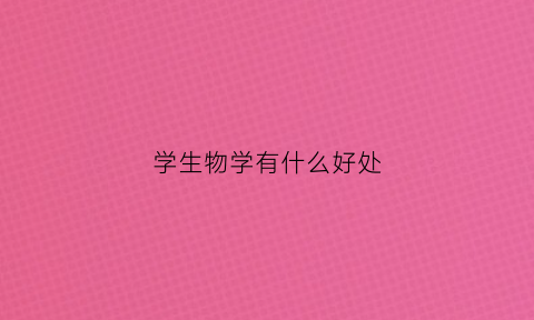 学生物学有什么好处(学生物学的好处)