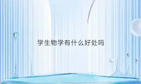 学生物学有什么好处吗(学生物学有用吗)