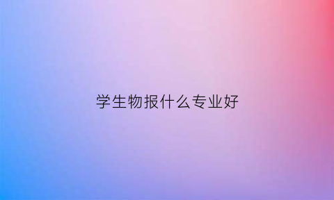 学生物报什么专业好(学生物选什么专业)