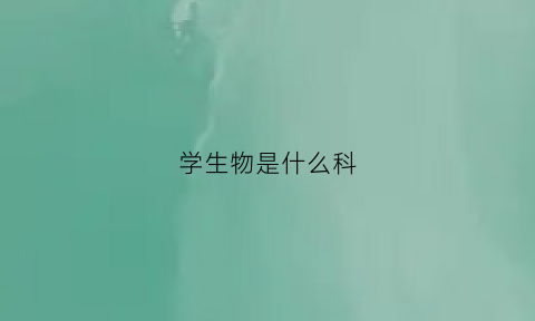 学生物是什么科(学生物是不是坑)