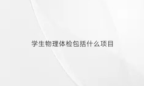 学生物理体检包括什么项目(物理体检是什么)