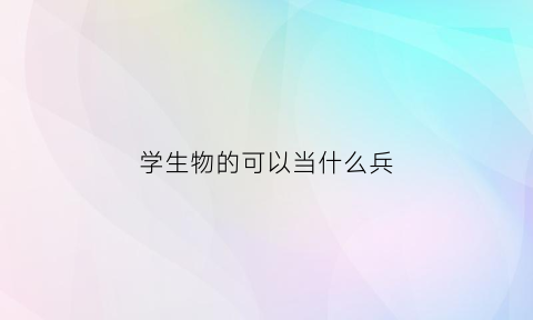 学生物的可以当什么兵(学生物能找什么工作)