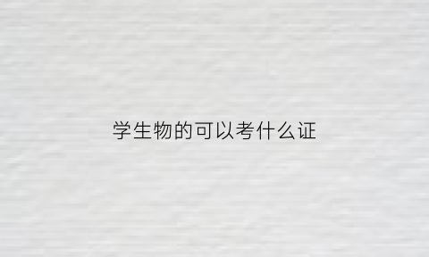 学生物的可以考什么证(学生物可以学哪些专业)