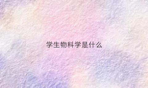 学生物科学是什么(学生物科学好就业吗)