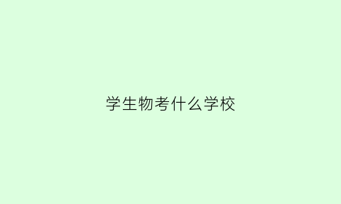 学生物考什么学校(学生物专业要选哪些科目)