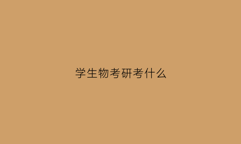 学生物考研考什么(生物学考研要考什么)