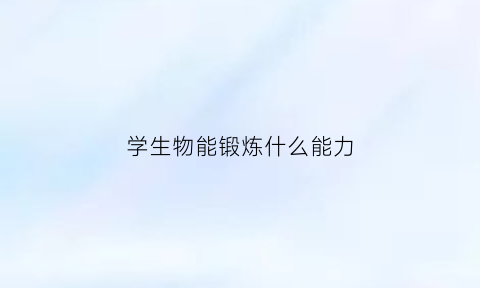 学生物能锻炼什么能力(学生物有什么用)