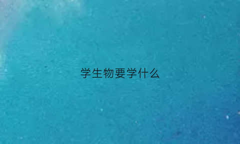 学生物要学什么(学生物学什么专业又有什么职业)
