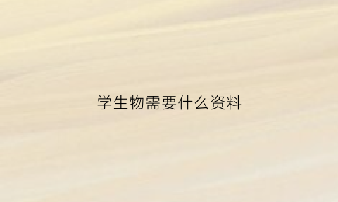 学生物需要什么资料(学生物需要什么资料才能学好)